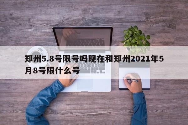 郑州5.8号限号吗现在和郑州2021年5月8号限什么号