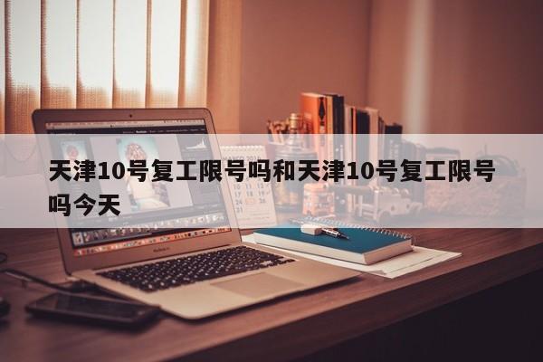 天津10号复工限号吗和天津10号复工限号吗今天