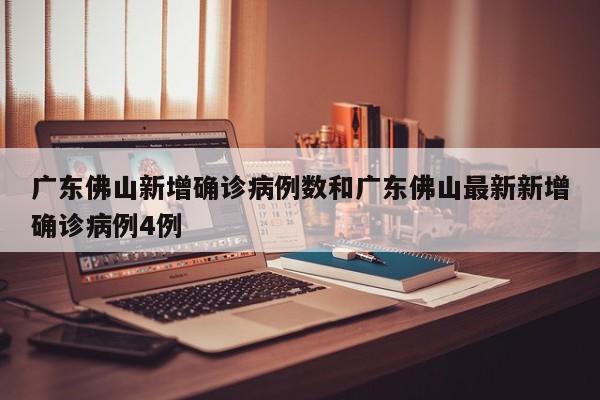 广东佛山新增确诊病例数和广东佛山最新新增确诊病例4例