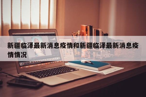 新疆临泽最新消息疫情和新疆临泽最新消息疫情情况