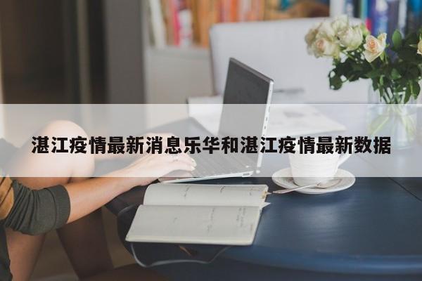 湛江疫情最新消息乐华和湛江疫情最新数据