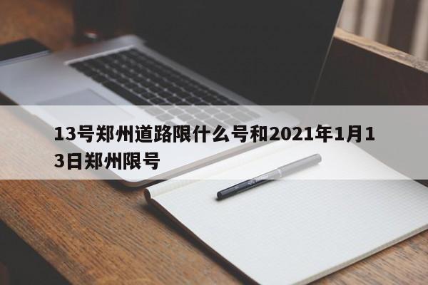 13号郑州道路限什么号和2021年1月13日郑州限号