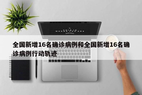 全国新增16名确诊病例和全国新增16名确诊病例行动轨迹