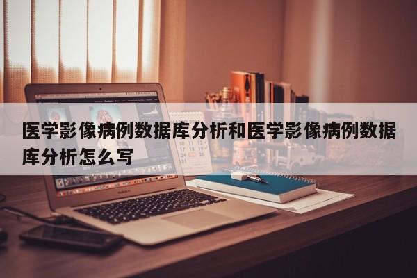 医学影像病例数据库分析和医学影像病例数据库分析怎么写