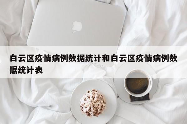 白云区疫情病例数据统计和白云区疫情病例数据统计表