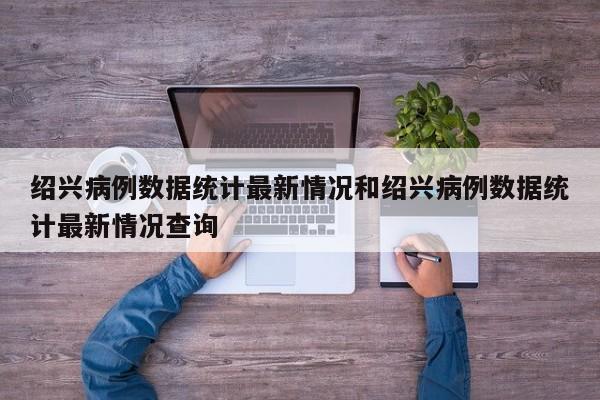 绍兴病例数据统计最新情况和绍兴病例数据统计最新情况查询