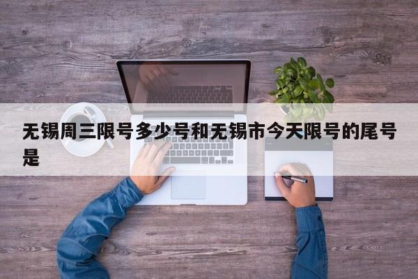 无锡周三限号多少号和无锡市今天限号的尾号是