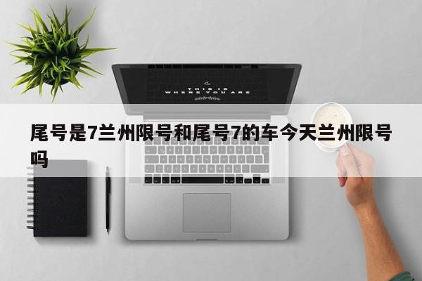 尾号是7兰州限号和尾号7的车今天兰州限号吗