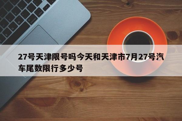 27号天津限号吗今天和天津市7月27号汽车尾数限行多少号