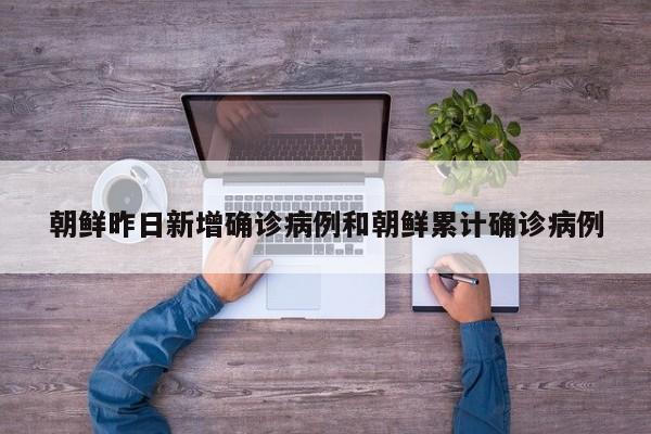朝鲜昨日新增确诊病例和朝鲜累计确诊病例