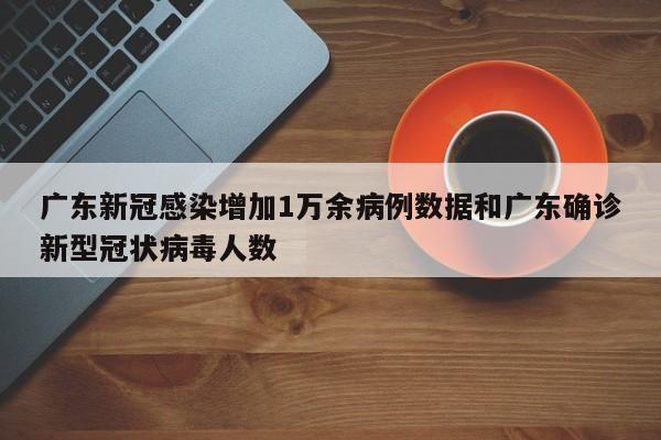 广东新冠感染增加1万余病例数据和广东确诊新型冠状病毒人数
