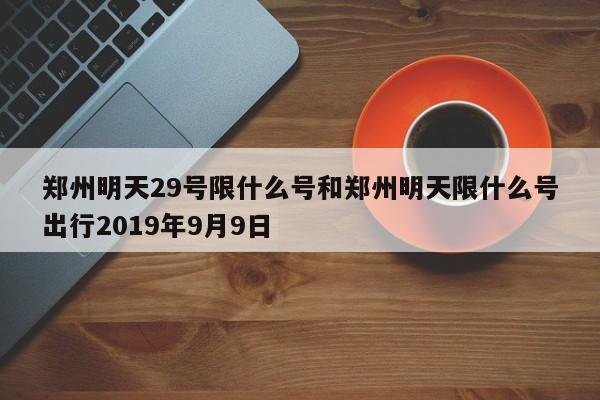 郑州明天29号限什么号和郑州明天限什么号出行2019年9月9日