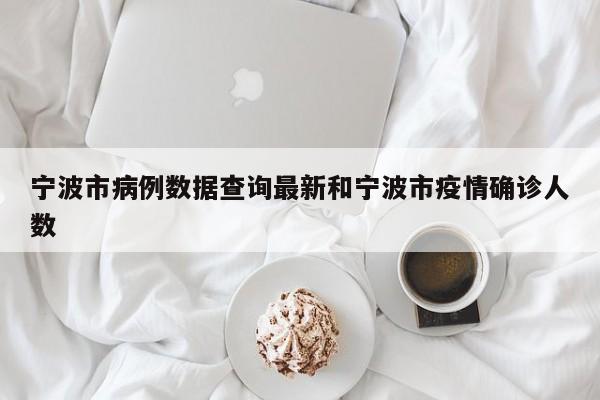 宁波市病例数据查询最新和宁波市疫情确诊人数