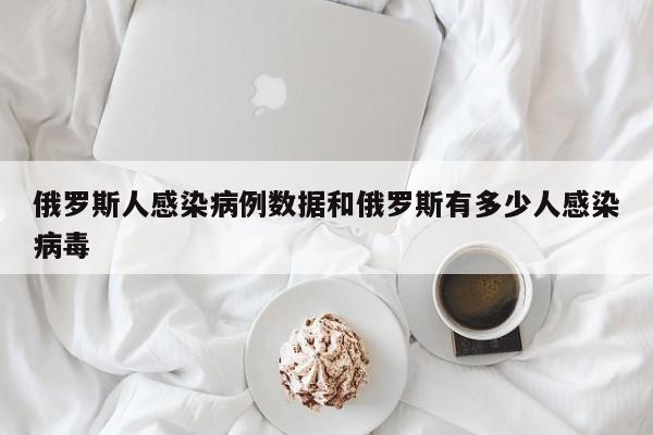 俄罗斯人感染病例数据和俄罗斯有多少人感染病毒