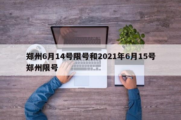 郑州6月14号限号和2021年6月15号郑州限号