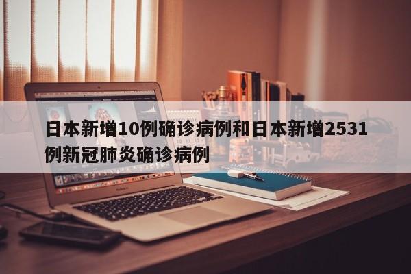 日本新增10例确诊病例和日本新增2531例新冠肺炎确诊病例