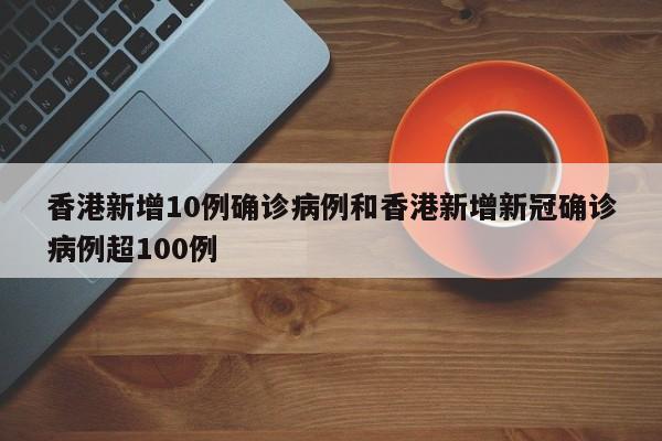 香港新增10例确诊病例和香港新增新冠确诊病例超100例
