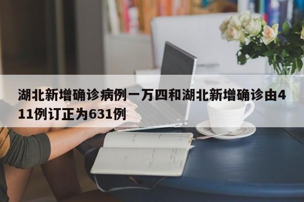 湖北新增确诊病例一万四和湖北新增确诊由411例订正为631例