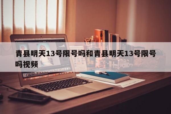 青县明天13号限号吗和青县明天13号限号吗视频