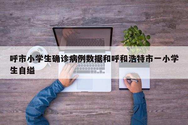 呼市小学生确诊病例数据和呼和浩特市一小学生自缢