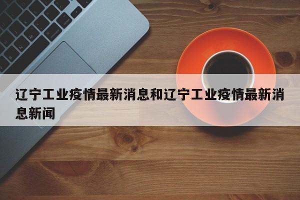 辽宁工业疫情最新消息和辽宁工业疫情最新消息新闻