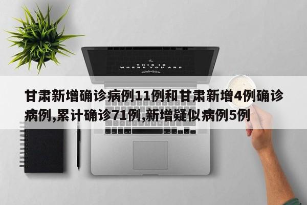 甘肃新增确诊病例11例和甘肃新增4例确诊病例,累计确诊71例,新增疑似病例5例