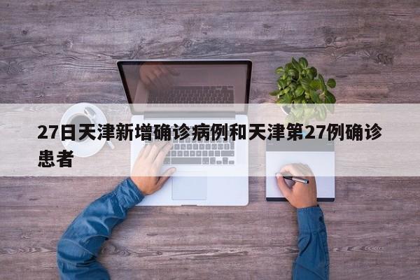 27日天津新增确诊病例和天津第27例确诊患者