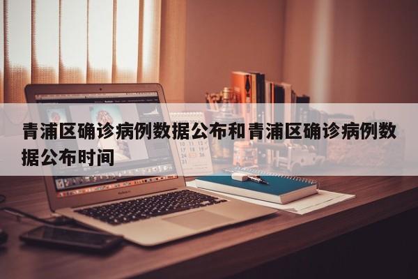 青浦区确诊病例数据公布和青浦区确诊病例数据公布时间