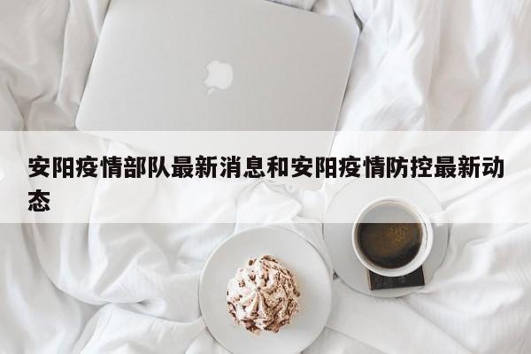安阳疫情部队最新消息和安阳疫情防控最新动态