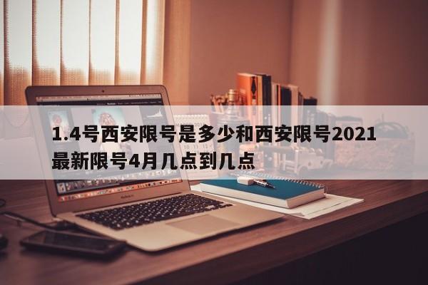 1.4号西安限号是多少和西安限号2021最新限号4月几点到几点