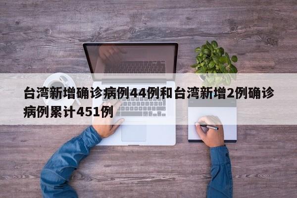 台湾新增确诊病例44例和台湾新增2例确诊病例累计451例