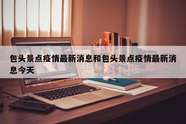 包头景点疫情最新消息和包头景点疫情最新消息今天
