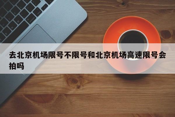 去北京机场限号不限号和北京机场高速限号会拍吗