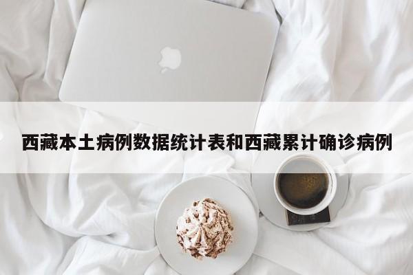 西藏本土病例数据统计表和西藏累计确诊病例