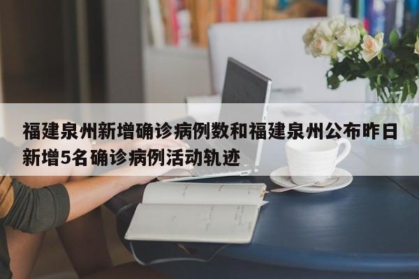 福建泉州新增确诊病例数和福建泉州公布昨日新增5名确诊病例活动轨迹
