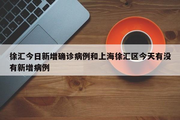 徐汇今日新增确诊病例和上海徐汇区今天有没有新增病例