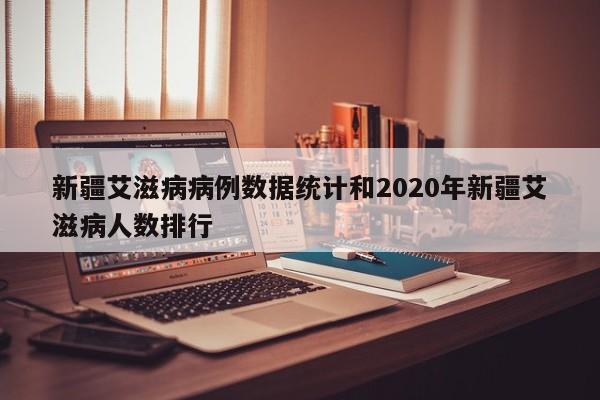 新疆艾滋病病例数据统计和2020年新疆艾滋病人数排行