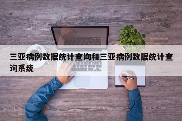 三亚病例数据统计查询和三亚病例数据统计查询系统