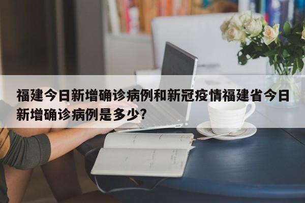 福建今日新增确诊病例和新冠疫情福建省今日新增确诊病例是多少?