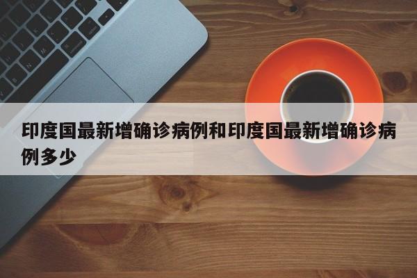 印度国最新增确诊病例和印度国最新增确诊病例多少