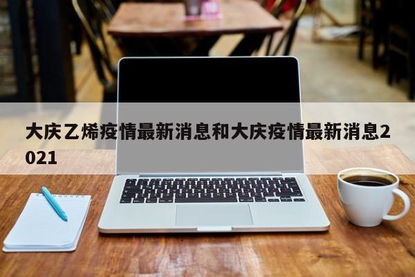 大庆乙烯疫情最新消息和大庆疫情最新消息2021