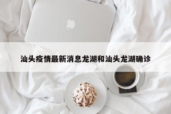 汕头疫情最新消息龙湖和汕头龙湖确诊