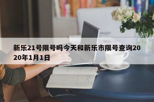 新乐21号限号吗今天和新乐市限号查询2020年1月1日