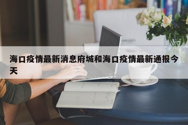 海口疫情最新消息府城和海口疫情最新通报今天
