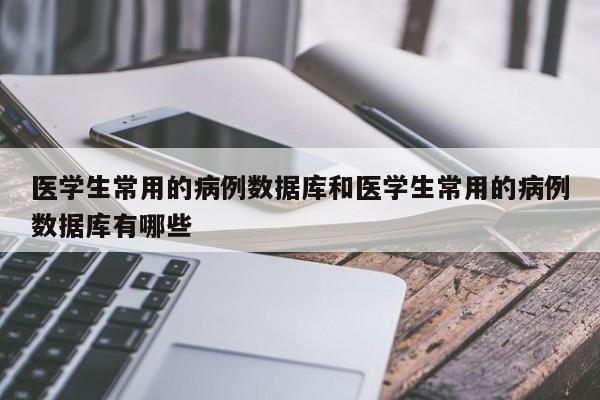 医学生常用的病例数据库和医学生常用的病例数据库有哪些