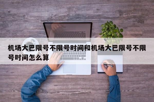 机场大巴限号不限号时间和机场大巴限号不限号时间怎么算