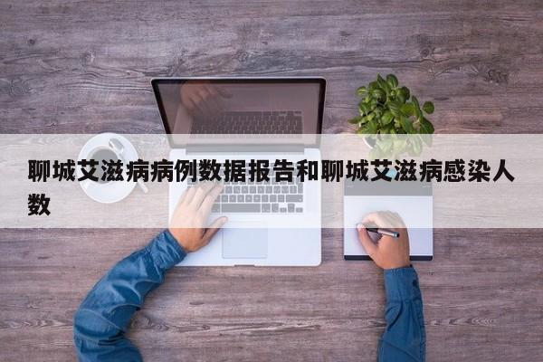 聊城艾滋病病例数据报告和聊城艾滋病感染人数