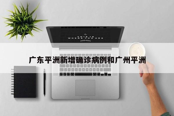 广东平洲新增确诊病例和广州平洲