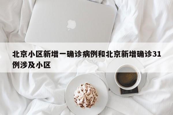 北京小区新增一确诊病例和北京新增确诊31例涉及小区