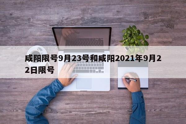 咸阳限号9月23号和咸阳2021年9月22日限号